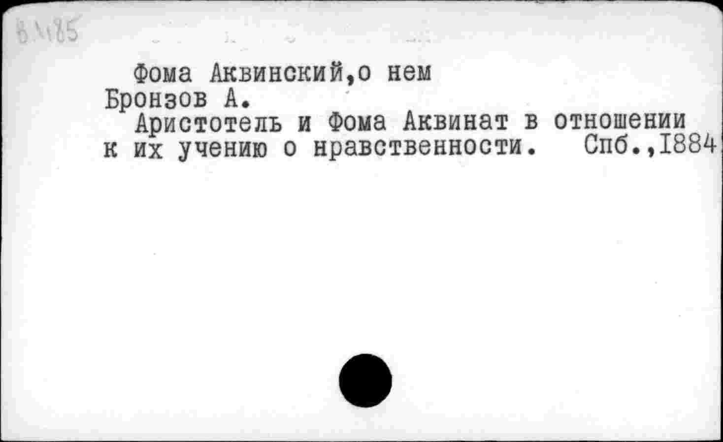 ﻿Фома Аквинский,о нем Бронзов А.
Аристотель и Фома Аквинат в отношении к их учению о нравственности. Спб.,1884